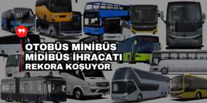 Türkiye’nin Otobüs Minibüs Midibüs İhracatı 1 Milyar Dolara Yaklaştı
