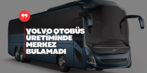 Volvo Otobüs Üretimi Meksika’ya Taşınıyor