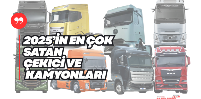 2025 Türkiye’nin En Çok Satan Çekici ve Kamyonları – Ağır Ticari Rapor
